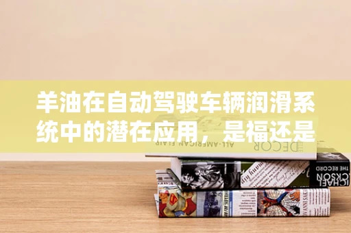 羊油在自动驾驶车辆润滑系统中的潜在应用，是福还是祸？