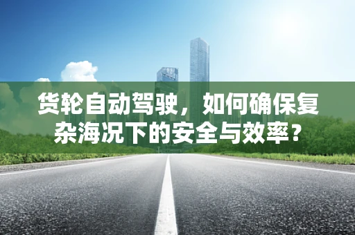 货轮自动驾驶，如何确保复杂海况下的安全与效率？
