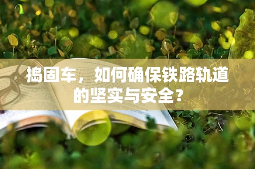 捣固车，如何确保铁路轨道的坚实与安全？