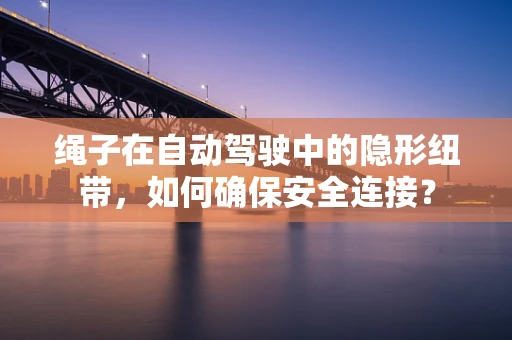 绳子在自动驾驶中的隐形纽带，如何确保安全连接？