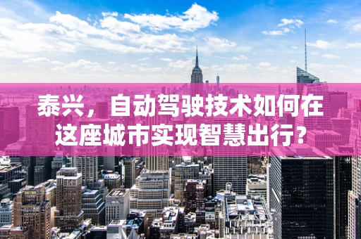 泰兴，自动驾驶技术如何在这座城市实现智慧出行？