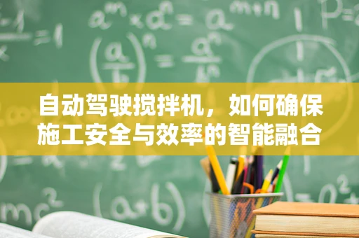 自动驾驶搅拌机，如何确保施工安全与效率的智能融合？