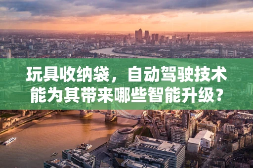 玩具收纳袋，自动驾驶技术能为其带来哪些智能升级？