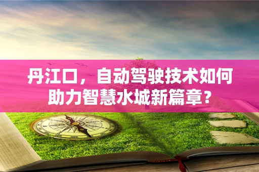 丹江口，自动驾驶技术如何助力智慧水城新篇章？