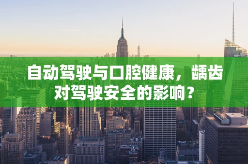 自动驾驶与口腔健康，龋齿对驾驶安全的影响？