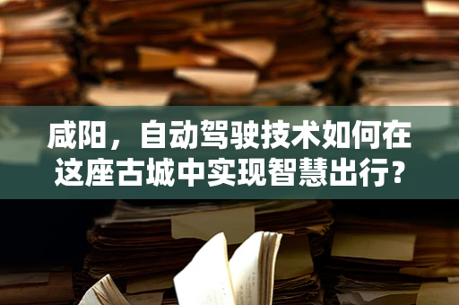 咸阳，自动驾驶技术如何在这座古城中实现智慧出行？