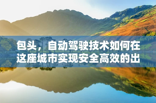 包头，自动驾驶技术如何在这座城市实现安全高效的出行？