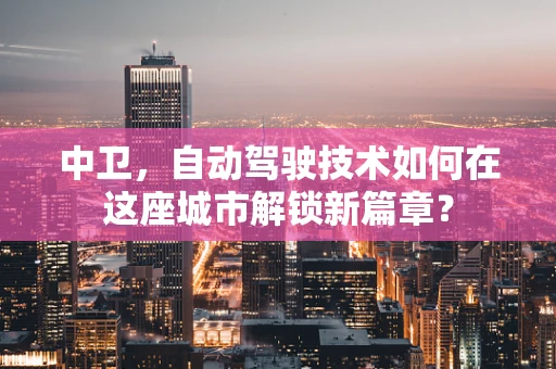 中卫，自动驾驶技术如何在这座城市解锁新篇章？