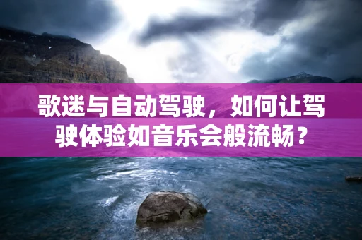 歌迷与自动驾驶，如何让驾驶体验如音乐会般流畅？