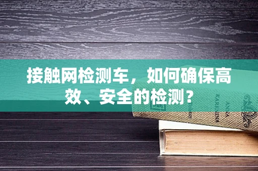 接触网检测车，如何确保高效、安全的检测？