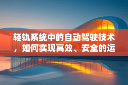 轻轨系统中的自动驾驶技术，如何实现高效、安全的运行？