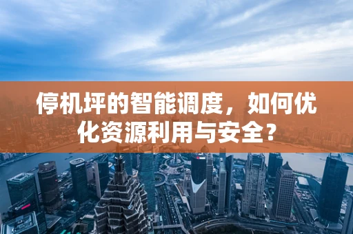 停机坪的智能调度，如何优化资源利用与安全？