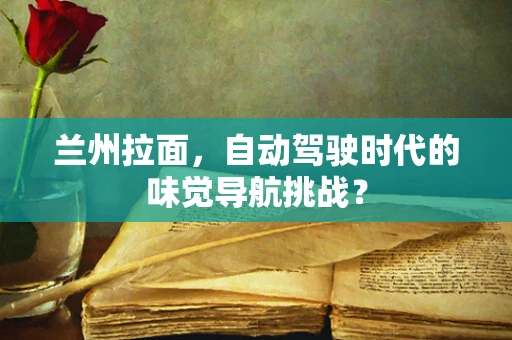 兰州拉面，自动驾驶时代的味觉导航挑战？