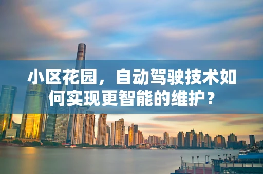 小区花园，自动驾驶技术如何实现更智能的维护？