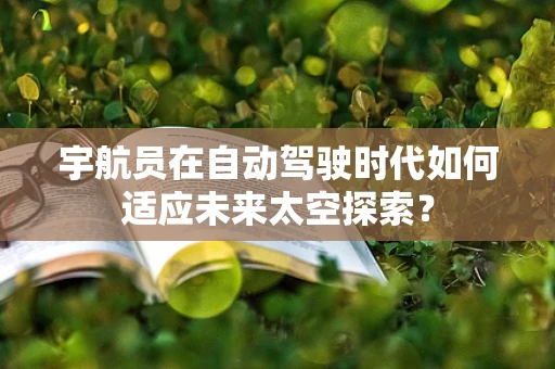 宇航员在自动驾驶时代如何适应未来太空探索？