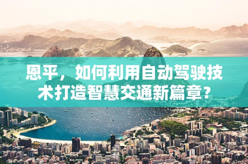 恩平，如何利用自动驾驶技术打造智慧交通新篇章？