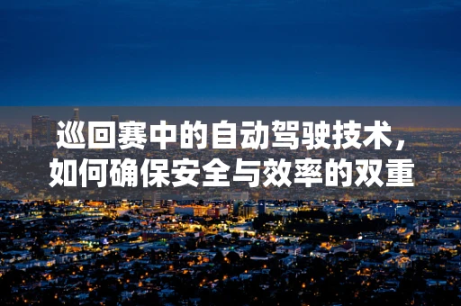 巡回赛中的自动驾驶技术，如何确保安全与效率的双重提升？