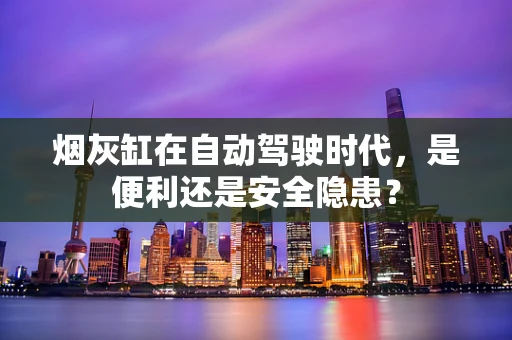 烟灰缸在自动驾驶时代，是便利还是安全隐患？