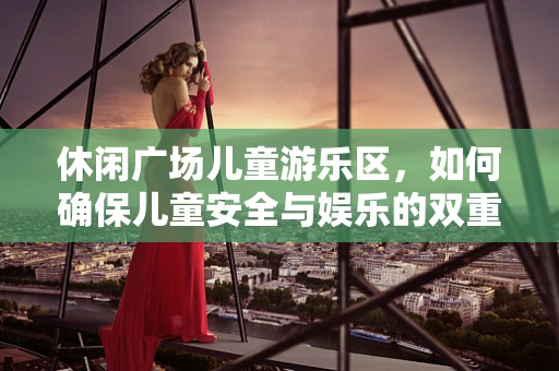 休闲广场儿童游乐区，如何确保儿童安全与娱乐的双重保障？