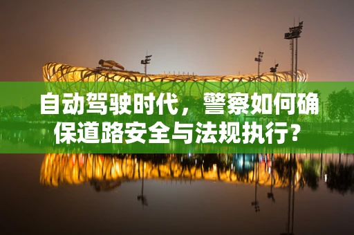 自动驾驶时代，警察如何确保道路安全与法规执行？