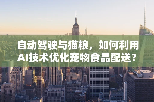 自动驾驶与猫粮，如何利用AI技术优化宠物食品配送？