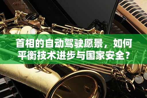 首相的自动驾驶愿景，如何平衡技术进步与国家安全？