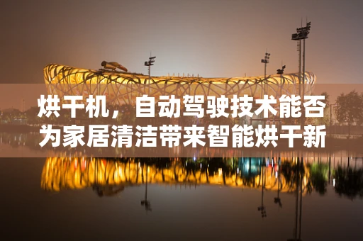 烘干机，自动驾驶技术能否为家居清洁带来智能烘干新体验？