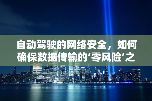 自动驾驶的网络安全，如何确保数据传输的‘零风险’之旅？