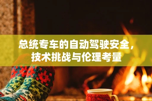 总统专车的自动驾驶安全，技术挑战与伦理考量
