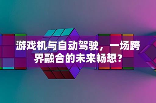 游戏机与自动驾驶，一场跨界融合的未来畅想？