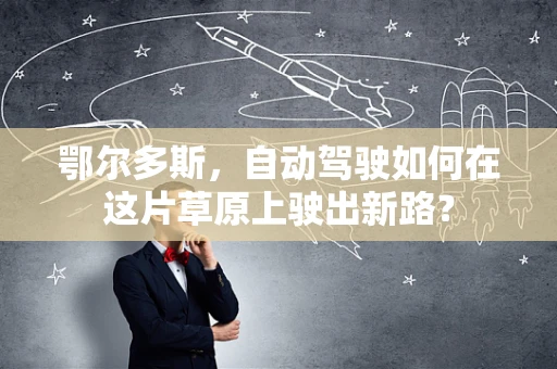 鄂尔多斯，自动驾驶如何在这片草原上驶出新路？
