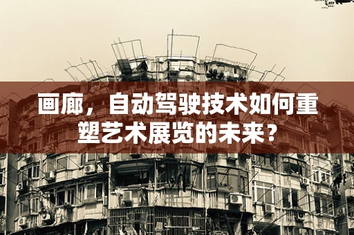画廊，自动驾驶技术如何重塑艺术展览的未来？