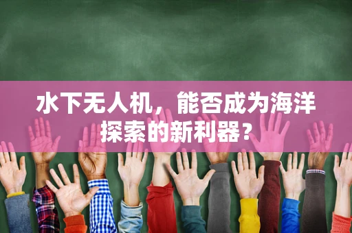 水下无人机，能否成为海洋探索的新利器？