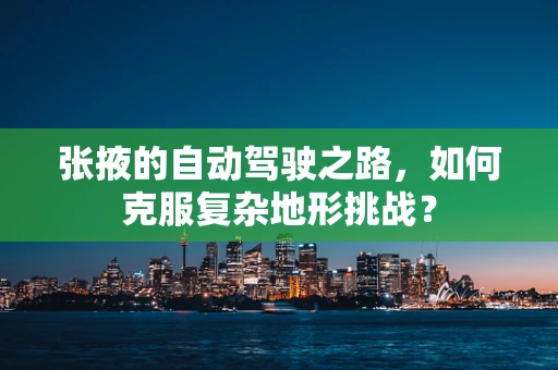 张掖的自动驾驶之路，如何克服复杂地形挑战？