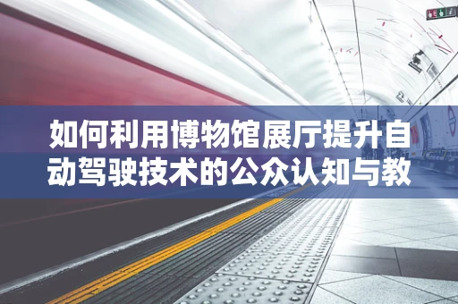 如何利用博物馆展厅提升自动驾驶技术的公众认知与教育？