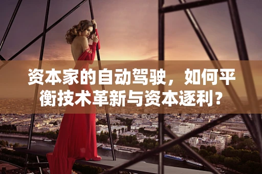 资本家的自动驾驶，如何平衡技术革新与资本逐利？