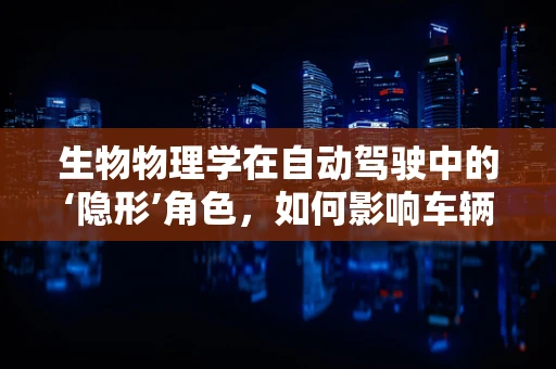 生物物理学在自动驾驶中的‘隐形’角色，如何影响车辆行为与乘客体验？