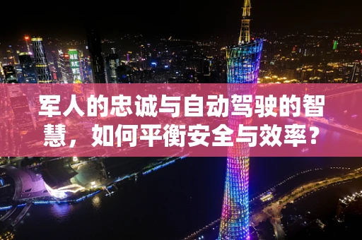 军人的忠诚与自动驾驶的智慧，如何平衡安全与效率？