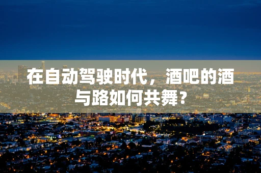 在自动驾驶时代，酒吧的酒与路如何共舞？