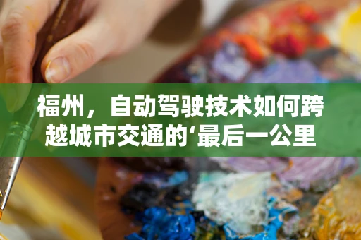 福州，自动驾驶技术如何跨越城市交通的‘最后一公里’？