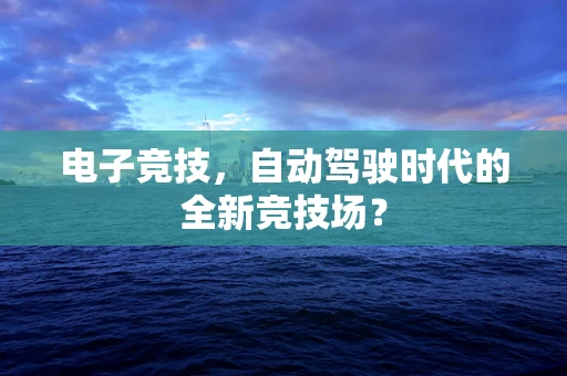 电子竞技，自动驾驶时代的全新竞技场？