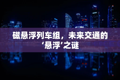 磁悬浮列车组，未来交通的‘悬浮’之谜