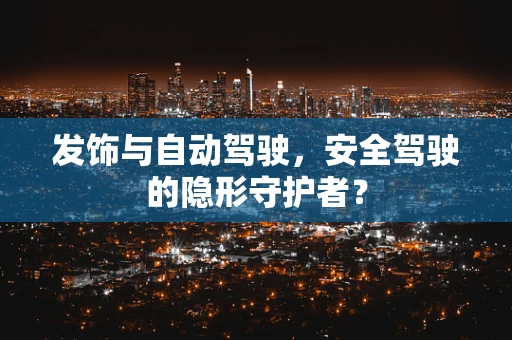 发饰与自动驾驶，安全驾驶的隐形守护者？