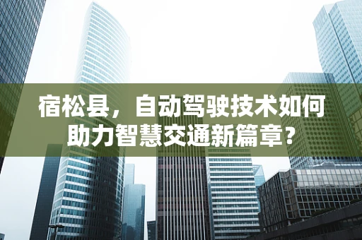 宿松县，自动驾驶技术如何助力智慧交通新篇章？