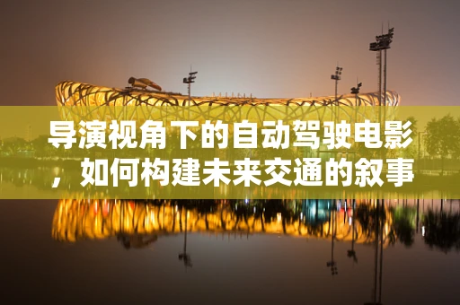 导演视角下的自动驾驶电影，如何构建未来交通的叙事蓝图？