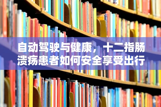 自动驾驶与健康，十二指肠溃疡患者如何安全享受出行？