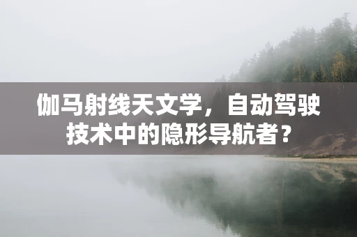 伽马射线天文学，自动驾驶技术中的隐形导航者？