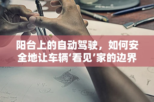 阳台上的自动驾驶，如何安全地让车辆‘看见’家的边界？