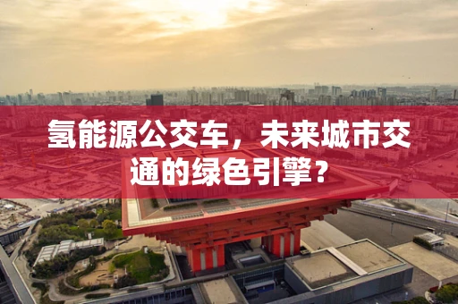 氢能源公交车，未来城市交通的绿色引擎？