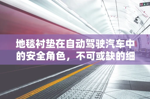地毯衬垫在自动驾驶汽车中的安全角色，不可或缺的细节吗？
